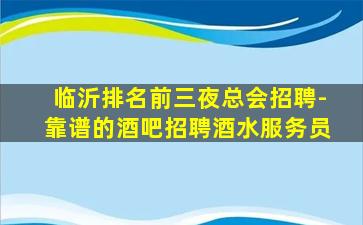 临沂排名前三夜总会招聘-靠谱的酒吧招聘酒水服务员