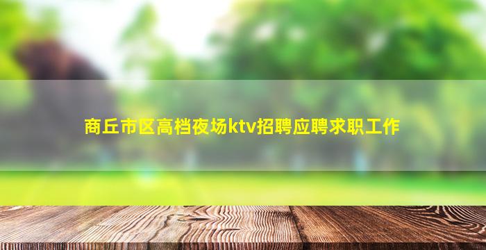 商丘市区高档夜场ktv招聘应聘求职工作
